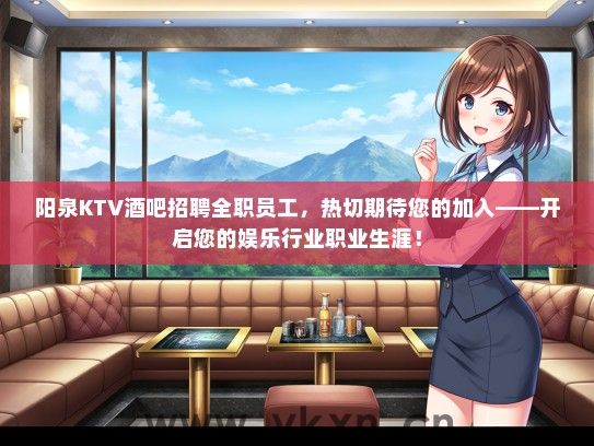 阳泉KTV酒吧招聘全职员工,热切期待您的加入——开启您的娱乐行业职业生涯! 阳泉KTV酒吧招聘全职员工,热切期待您的加入——开启您的娱乐行业职业生涯!