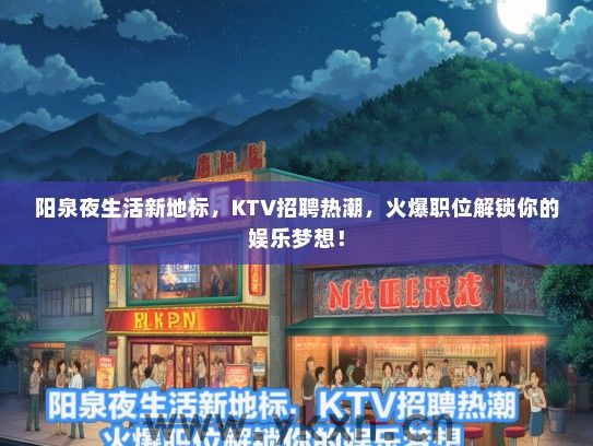阳泉夜生活新地标,KTV招聘热潮,火爆职位解锁你的娱乐梦想! 阳泉夜生活新地标,KTV招聘热潮,火爆职位解锁你的娱乐梦想!