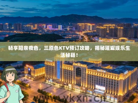 畅享阳泉夜色，三原色KTV预订攻略，揭秘璀璨娱乐生活秘籍！