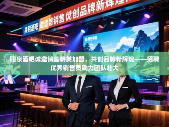 阳泉酒吧诚邀销售精英加盟,共创品牌新辉煌——招聘优秀销售员助力团队壮大 阳泉酒吧诚邀销售精英加盟,共创品牌新辉煌——招聘优秀销售员助力团队壮大