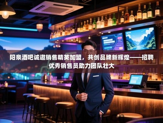 阳泉酒吧诚邀销售精英加盟,共创品牌新辉煌——招聘优秀销售员助力团队壮大 阳泉酒吧诚邀销售精英加盟,共创品牌新辉煌——招聘优秀销售员助力团队壮大