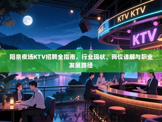 阳泉夜场KTV招聘全指南,行业现状、岗位详解与职业发展路径 阳泉夜场KTV招聘全指南,行业现状、岗位详解与职业发展路径