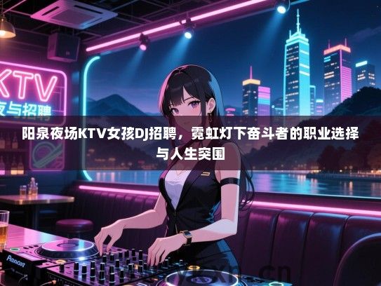 阳泉夜场KTV女孩DJ招聘,霓虹灯下奋斗者的职业选择与人生突围 阳泉夜场KTV女孩DJ招聘,霓虹灯下奋斗者的职业选择与人生突围